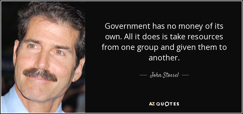 Government has no money of its own. All it does is take resources from one group and given them to another. - John Stossel