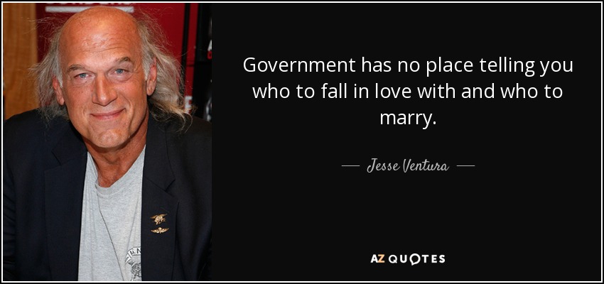 Government has no place telling you who to fall in love with and who to marry. - Jesse Ventura