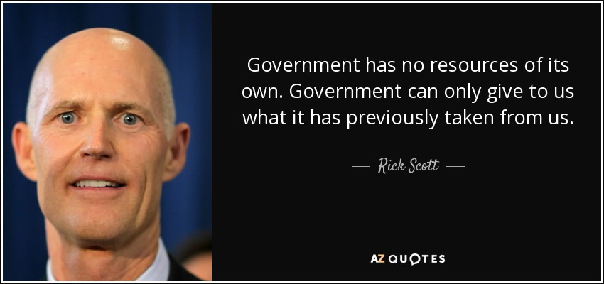 Government has no resources of its own. Government can only give to us what it has previously taken from us. - Rick Scott