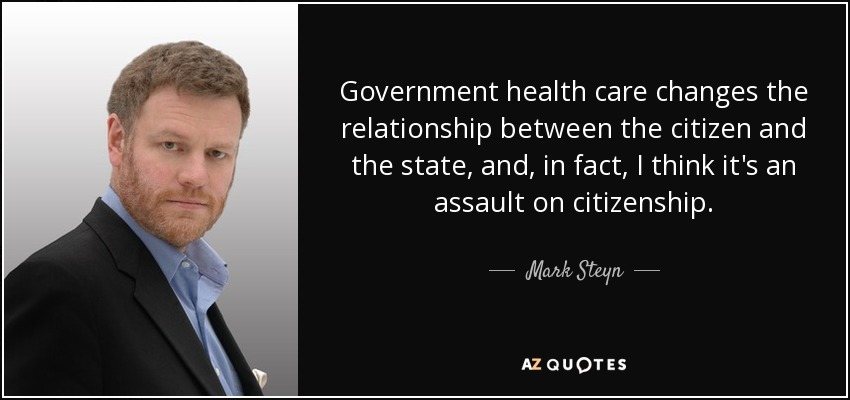 Government health care changes the relationship between the citizen and the state, and, in fact, I think it's an assault on citizenship. - Mark Steyn
