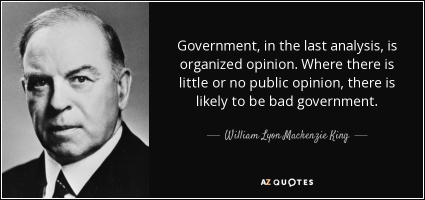 Government, in the last analysis, is organized opinion. Where there is little or no public opinion, there is likely to be bad government. - William Lyon Mackenzie King