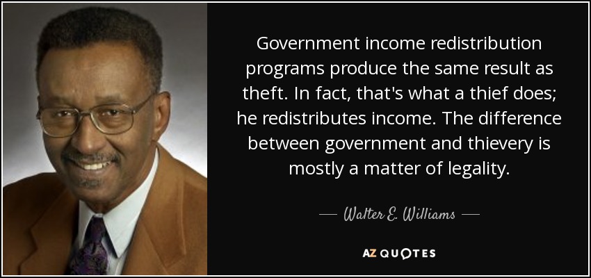 Government income redistribution programs produce the same result as theft. In fact, that's what a thief does; he redistributes income. The difference between government and thievery is mostly a matter of legality. - Walter E. Williams