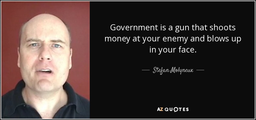 Government is a gun that shoots money at your enemy and blows up in your face. - Stefan Molyneux