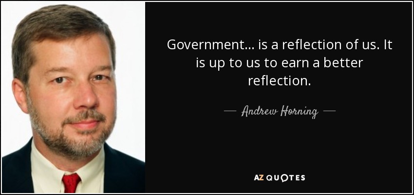 Government . . . is a reflection of us. It is up to us to earn a better reflection. - Andrew Horning
