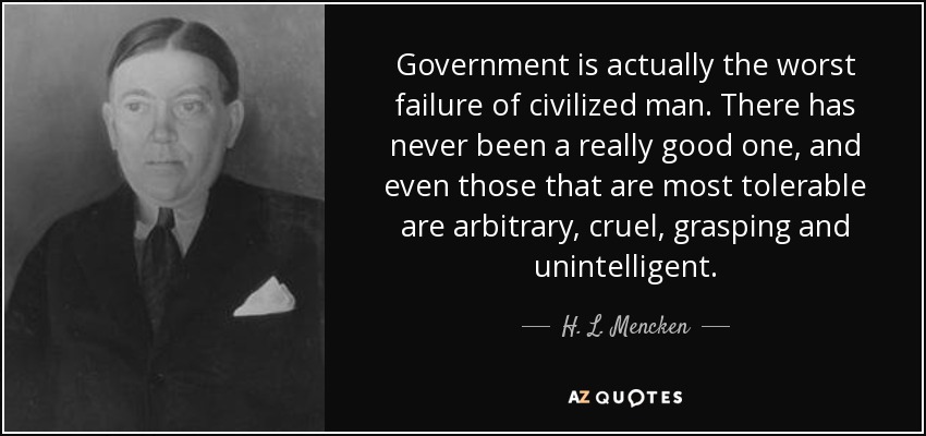 Government is actually the worst failure of civilized man. There has never been a really good one, and even those that are most tolerable are arbitrary, cruel, grasping and unintelligent. - H. L. Mencken