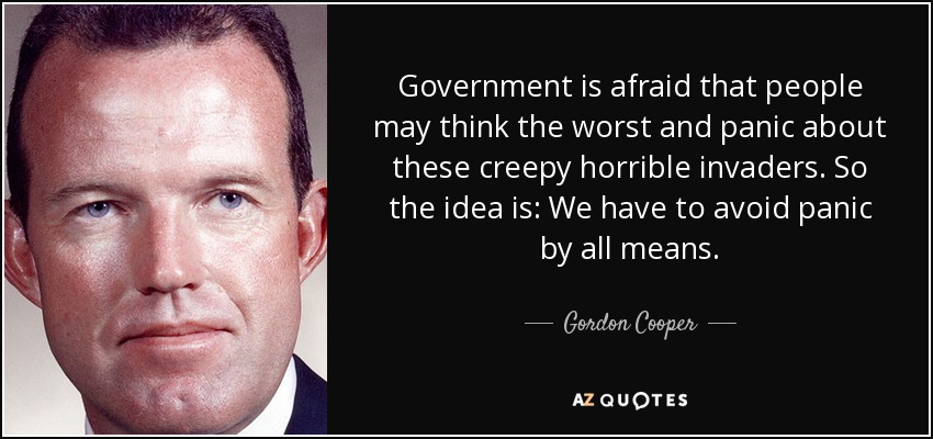Government is afraid that people may think the worst and panic about these creepy horrible invaders. So the idea is: We have to avoid panic by all means. - Gordon Cooper
