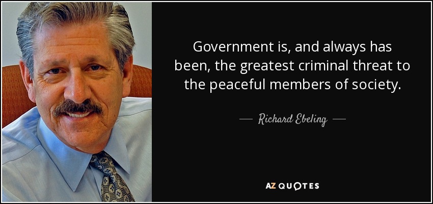 Government is, and always has been, the greatest criminal threat to the peaceful members of society. - Richard Ebeling