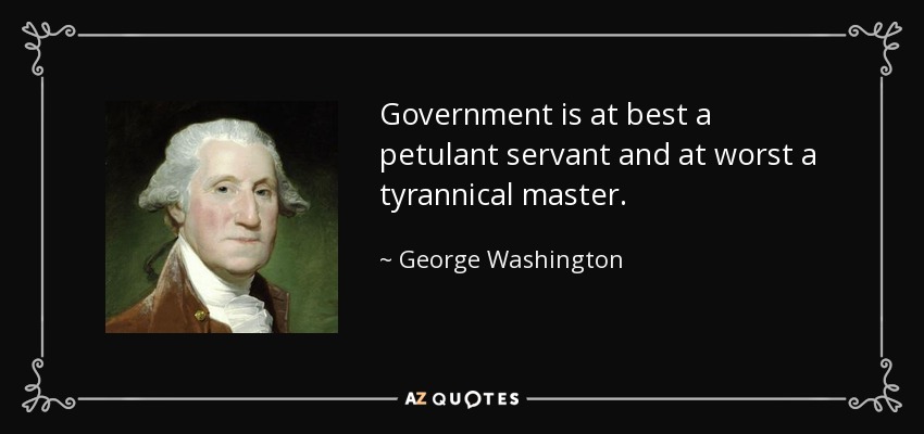 Government is at best a petulant servant and at worst a tyrannical master. - George Washington