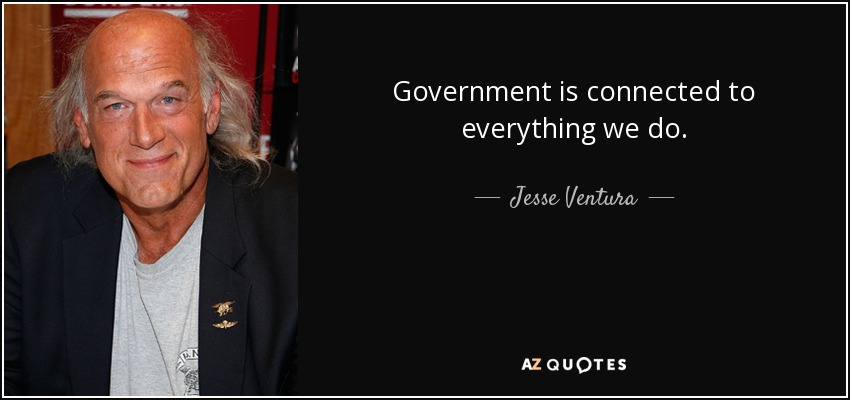 Government is connected to everything we do. - Jesse Ventura