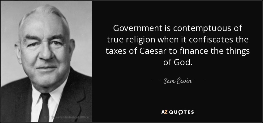 Government is contemptuous of true religion when it confiscates the taxes of Caesar to finance the things of God. - Sam Ervin