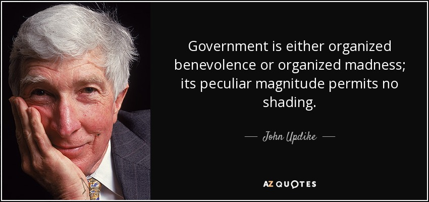 Government is either organized benevolence or organized madness; its peculiar magnitude permits no shading. - John Updike