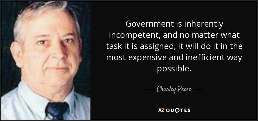 Government is inherently incompetent, and no matter what task it is assigned, it will do it in the most expensive and inefficient way possible. - Charley Reese