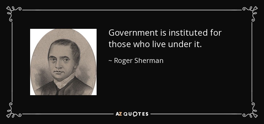 Government is instituted for those who live under it. - Roger Sherman