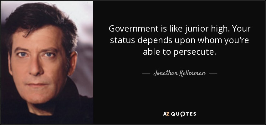 Government is like junior high. Your status depends upon whom you're able to persecute. - Jonathan Kellerman