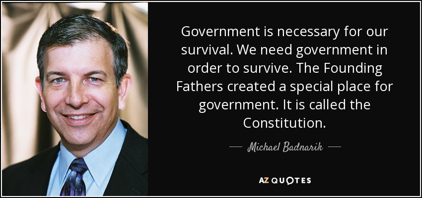 Government is necessary for our survival. We need government in order to survive. The Founding Fathers created a special place for government. It is called the Constitution. - Michael Badnarik