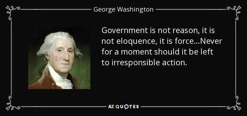 Government is not reason, it is not eloquence, it is force...Never for a moment should it be left to irresponsible action. - George Washington