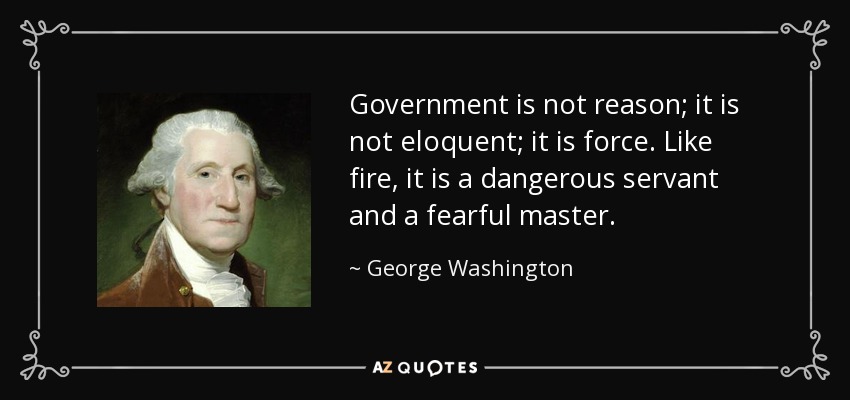 Government is not reason; it is not eloquent; it is force. Like fire, it is a dangerous servant and a fearful master. - George Washington
