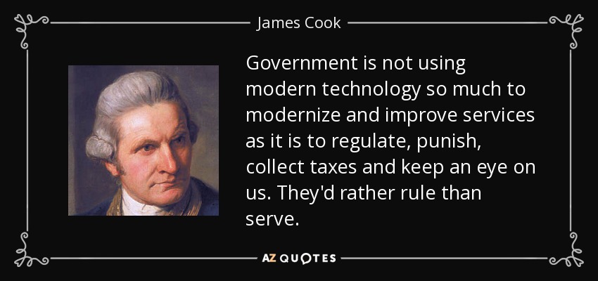 Government is not using modern technology so much to modernize and improve services as it is to regulate, punish, collect taxes and keep an eye on us. They'd rather rule than serve. - James Cook