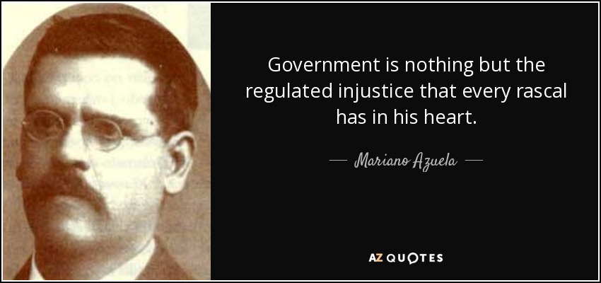 Government is nothing but the regulated injustice that every rascal has in his heart. - Mariano Azuela