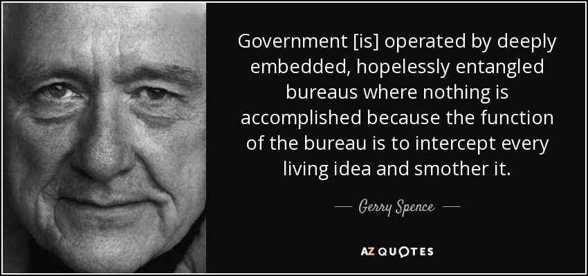 Government [is] operated by deeply embedded, hopelessly entangled bureaus where nothing is accomplished because the function of the bureau is to intercept every living idea and smother it. - Gerry Spence