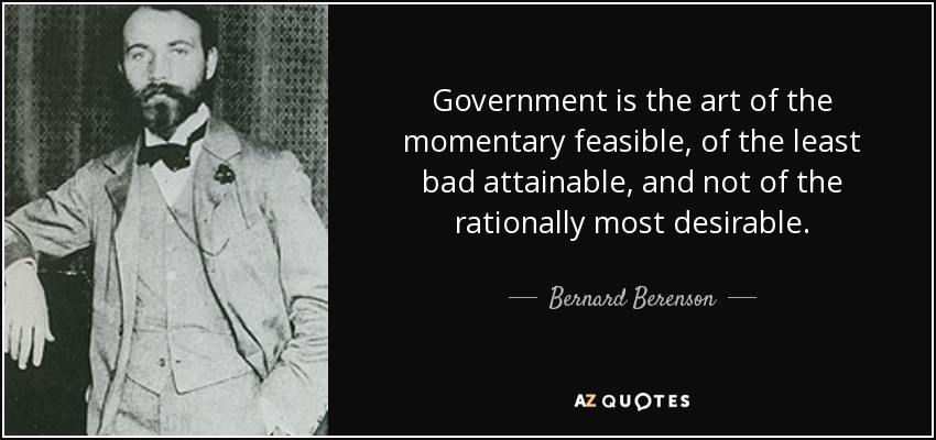 Government is the art of the momentary feasible, of the least bad attainable, and not of the rationally most desirable. - Bernard Berenson