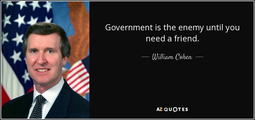 Government is the enemy until you need a friend. - William Cohen