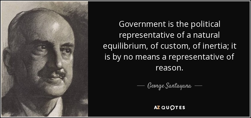 Government is the political representative of a natural equilibrium, of custom, of inertia; it is by no means a representative of reason. - George Santayana