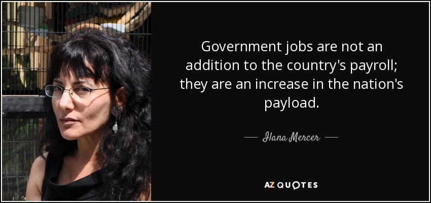 Government jobs are not an addition to the country's payroll; they are an increase in the nation's payload. - Ilana Mercer