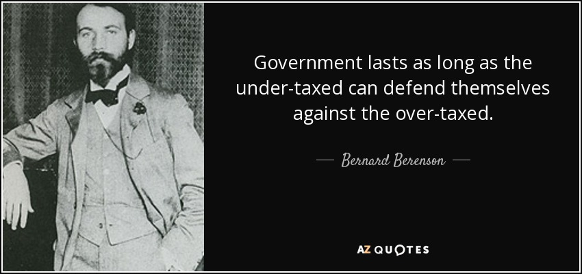 Government lasts as long as the under-taxed can defend themselves against the over-taxed. - Bernard Berenson