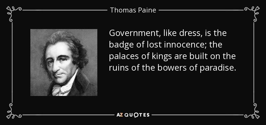 Government, like dress, is the badge of lost innocence; the palaces of kings are built on the ruins of the bowers of paradise. - Thomas Paine