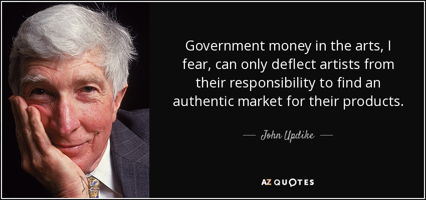 Government money in the arts, I fear, can only deflect artists from their responsibility to find an authentic market for their products. - John Updike