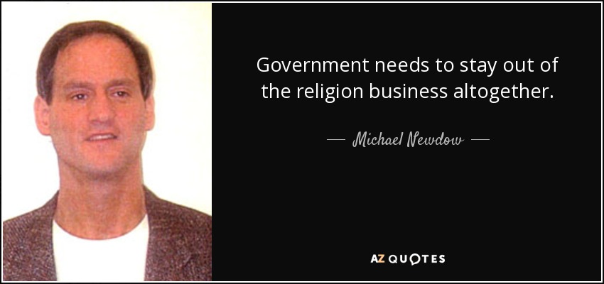 Government needs to stay out of the religion business altogether. - Michael Newdow