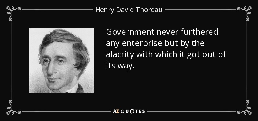 Government never furthered any enterprise but by the alacrity with which it got out of its way. - Henry David Thoreau