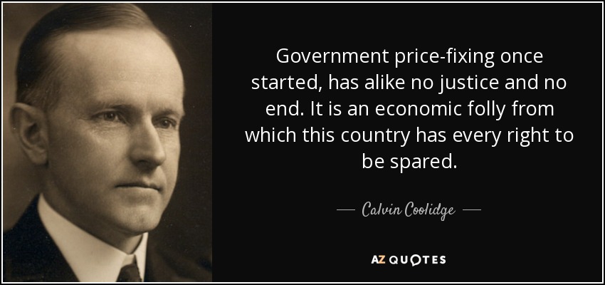 Government price-fixing once started, has alike no justice and no end. It is an economic folly from which this country has every right to be spared. - Calvin Coolidge