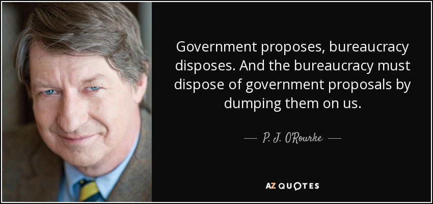 Government proposes, bureaucracy disposes. And the bureaucracy must dispose of government proposals by dumping them on us. - P. J. O'Rourke