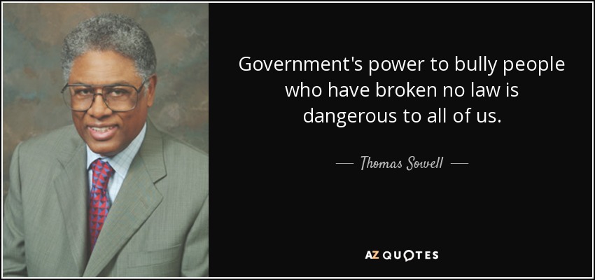 Government's power to bully people who have broken no law is dangerous to all of us. - Thomas Sowell