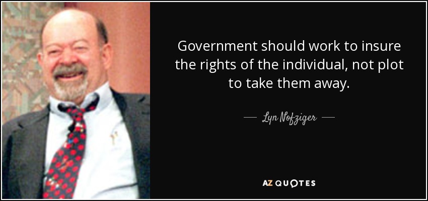 Government should work to insure the rights of the individual, not plot to take them away. - Lyn Nofziger