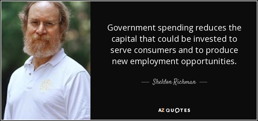 Government spending reduces the capital that could be invested to serve consumers and to produce new employment opportunities. - Sheldon Richman