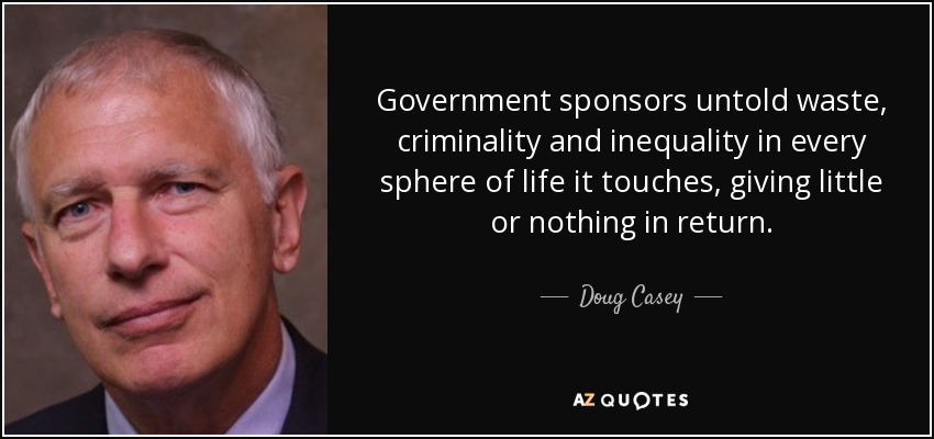 Government sponsors untold waste, criminality and inequality in every sphere of life it touches, giving little or nothing in return. - Doug Casey