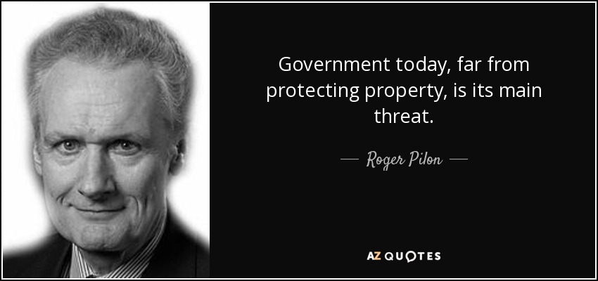 Government today, far from protecting property, is its main threat. - Roger Pilon