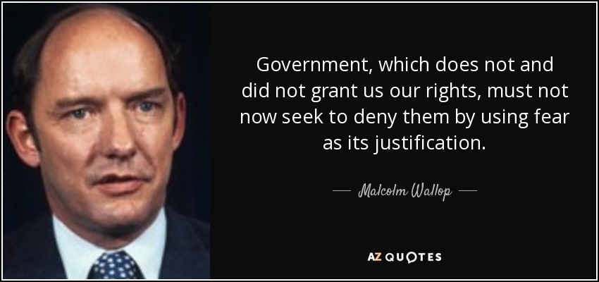 Government, which does not and did not grant us our rights, must not now seek to deny them by using fear as its justification. - Malcolm Wallop