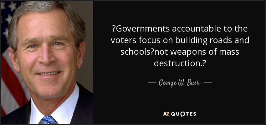 Governments accountable to the voters focus on building roads and schoolsnot weapons of mass destruction. - George W. Bush