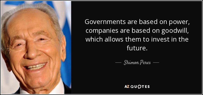 Governments are based on power, companies are based on goodwill, which allows them to invest in the future. - Shimon Peres