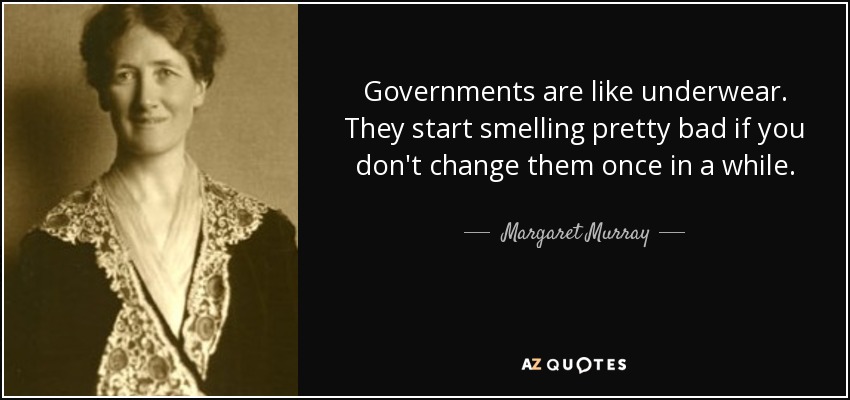 Governments are like underwear. They start smelling pretty bad if you don't change them once in a while. - Margaret Murray