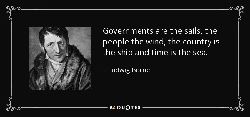 Governments are the sails, the people the wind, the country is the ship and time is the sea. - Ludwig Borne
