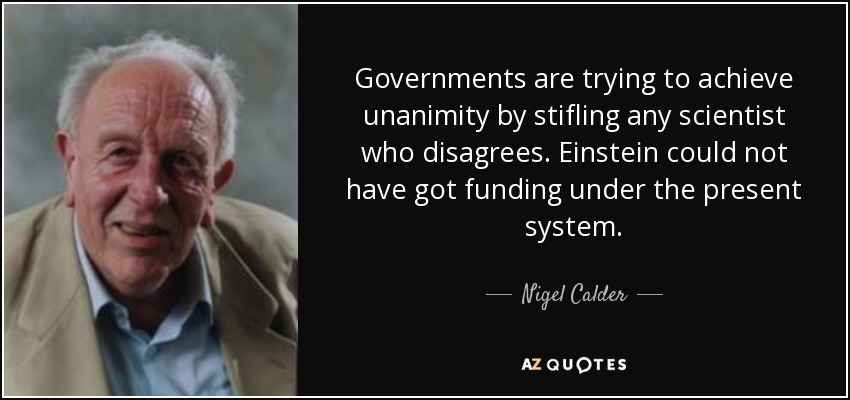 Governments are trying to achieve unanimity by stifling any scientist who disagrees. Einstein could not have got funding under the present system. - Nigel Calder
