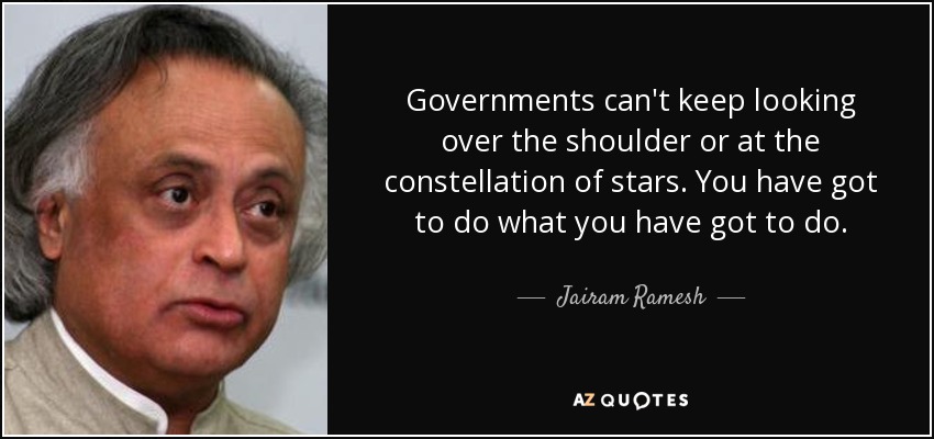 Governments can't keep looking over the shoulder or at the constellation of stars. You have got to do what you have got to do. - Jairam Ramesh