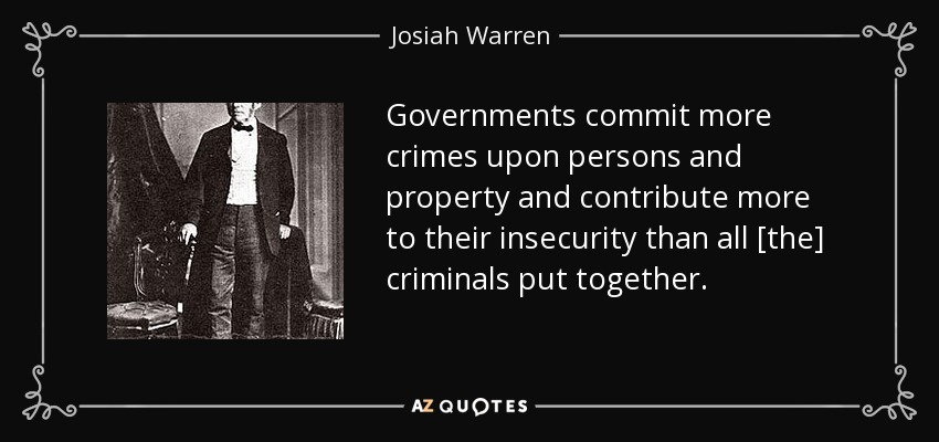 Governments commit more crimes upon persons and property and contribute more to their insecurity than all [the] criminals put together. - Josiah Warren