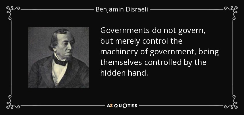 Governments do not govern, but merely control the machinery of government, being themselves controlled by the hidden hand. - Benjamin Disraeli