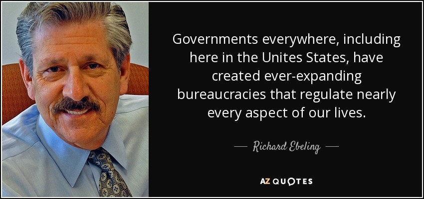 Governments everywhere, including here in the Unites States, have created ever-expanding bureaucracies that regulate nearly every aspect of our lives. - Richard Ebeling